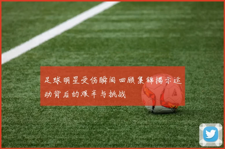 足球明星受伤瞬间回顾集锦揭示运动背后的艰辛与挑战