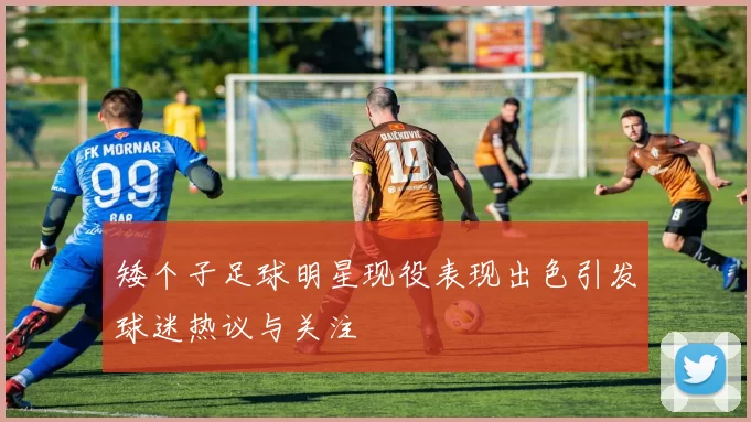 矮个子足球明星现役表现出色引发球迷热议与关注
