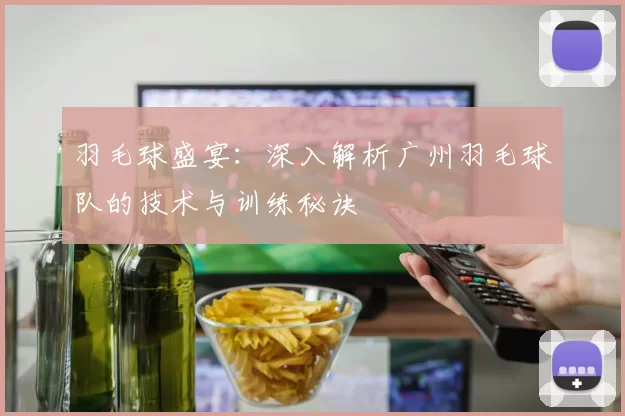 羽毛球盛宴：深入解析广州羽毛球队的技术与训练秘诀