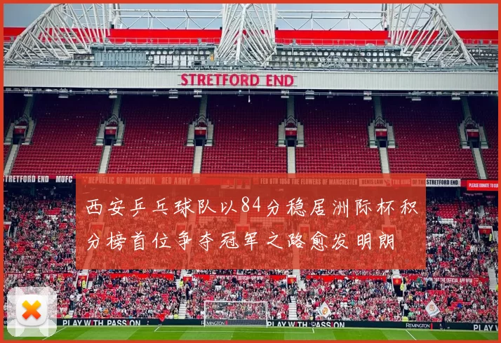 西安乒乓球队以84分稳居洲际杯积分榜首位争夺冠军之路愈发明朗