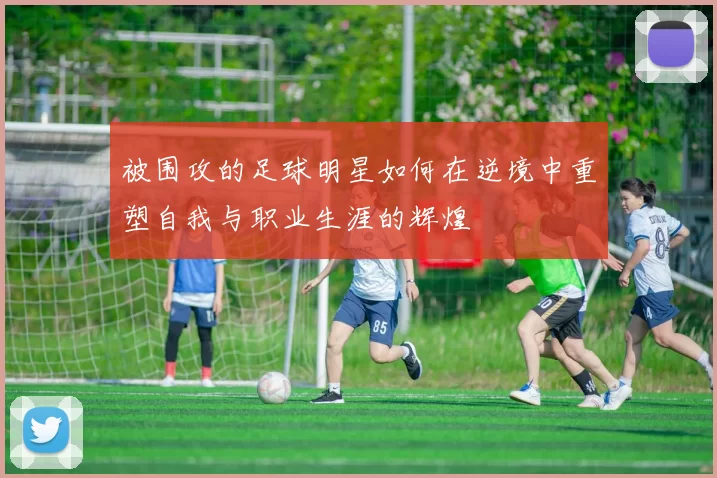 被围攻的足球明星如何在逆境中重塑自我与职业生涯的辉煌