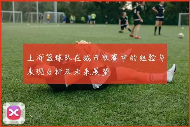 上海篮球队在城市联赛中的经验与表现分析及未来展望