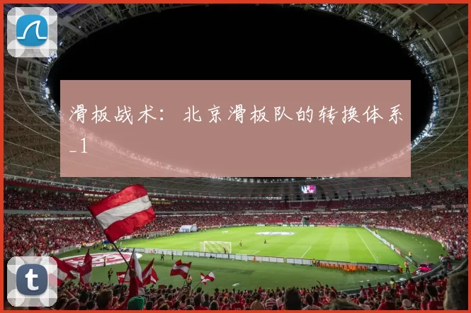 滑板战术：北京滑板队的转换体系_1