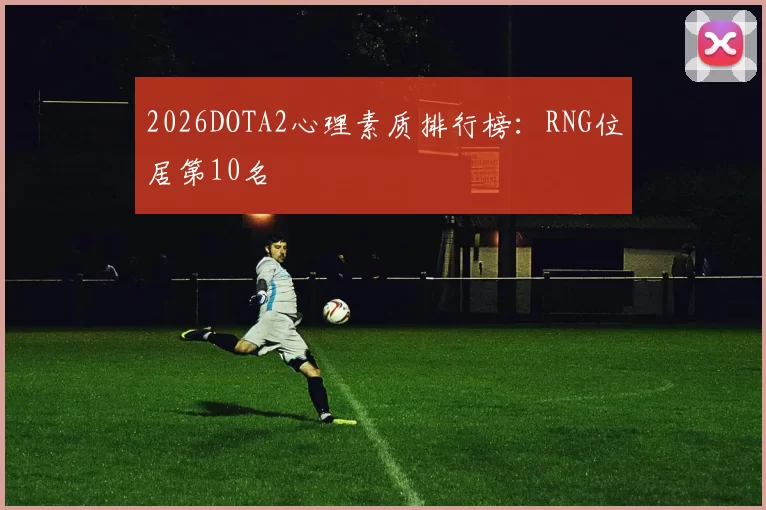 2026DOTA2心理素质排行榜：RNG位居第10名