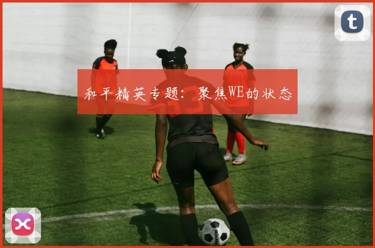 和平精英专题：聚焦WE的状态