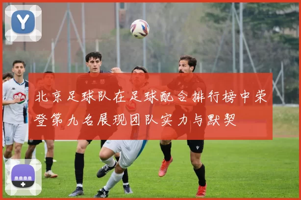 北京足球队在足球配合排行榜中荣登第九名展现团队实力与默契