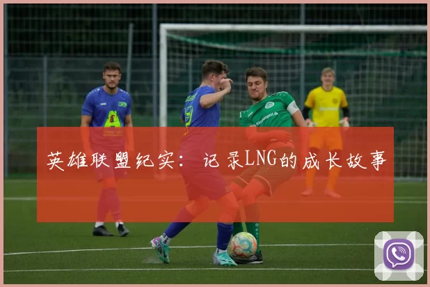 英雄联盟纪实：记录LNG的成长故事