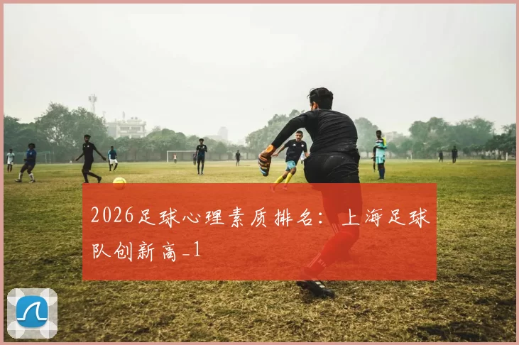 2026足球心理素质排名：上海足球队创新高_1