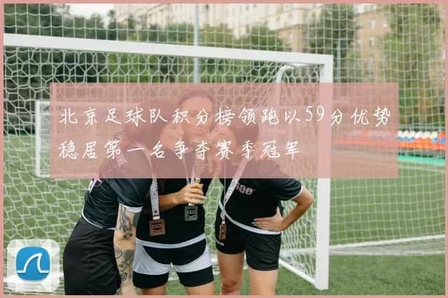 北京足球队积分榜领跑以59分优势稳居第一名争夺赛季冠军